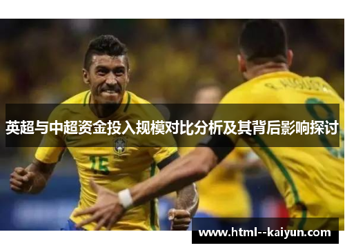 英超与中超资金投入规模对比分析及其背后影响探讨 英超与中超资金投入规模对比分析及其背后影响探讨