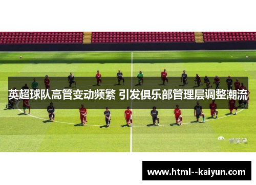 英超球队高管变动频繁 引发俱乐部管理层调整潮流