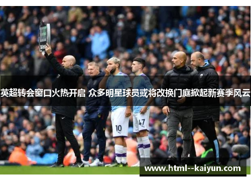 英超转会窗口火热开启 众多明星球员或将改换门庭掀起新赛季风云