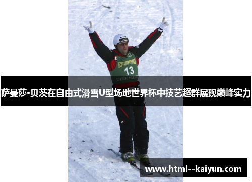 萨曼莎·贝茨在自由式滑雪U型场地世界杯中技艺超群展现巅峰实力 萨曼莎·贝茨在自由式滑雪U型场地世界杯中技艺超群展现巅峰实力