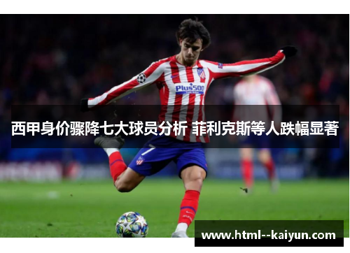 西甲身价骤降七大球员分析 菲利克斯等人跌幅显著 西甲身价骤降七大球员分析 菲利克斯等人跌幅显著