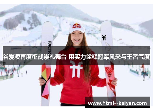 谷爱凌再度征战崇礼舞台 用实力诠释冠军风采与王者气度 谷爱凌再度征战崇礼舞台 用实力诠释冠军风采与王者气度