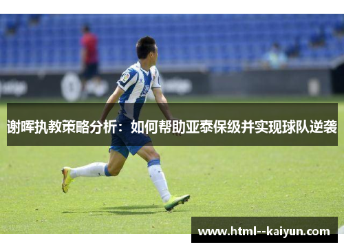 谢晖执教策略分析:如何帮助亚泰保级并实现球队逆袭 谢晖执教策略分析:如何帮助亚泰保级并实现球队逆袭