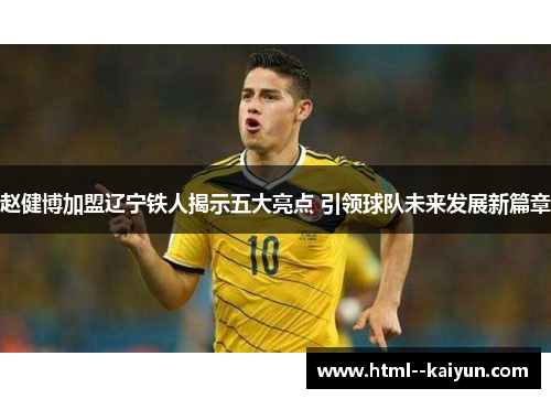 赵健博加盟辽宁铁人揭示五大亮点 引领球队未来发展新篇章