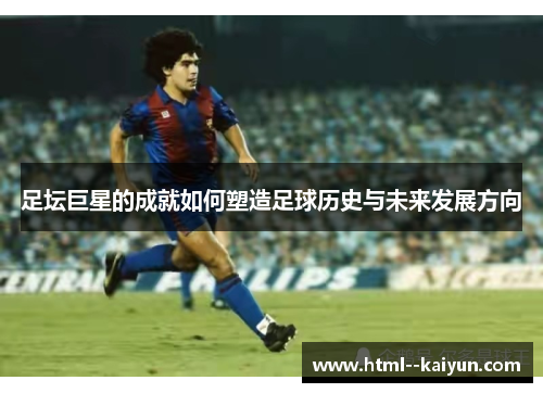 足坛巨星的成就如何塑造足球历史与未来发展方向