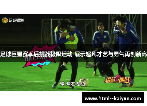 足球巨星赛季后挑战极限运动 展示超凡才艺与勇气再创新高