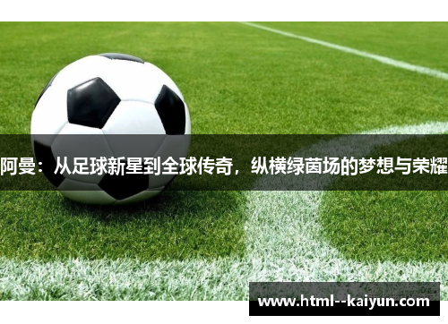 阿曼：从足球新星到全球传奇，纵横绿茵场的梦想与荣耀