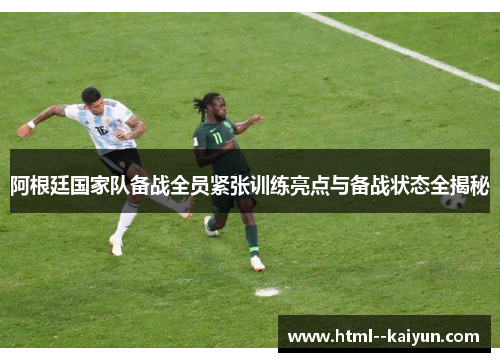 阿根廷国家队备战全员紧张训练亮点与备战状态全揭秘 阿根廷国家队备战全员紧张训练亮点与备战状态全揭秘