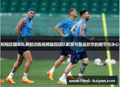 阿根廷国家队赛前训练视频展现团队默契与备战状态的细节与决心 阿根廷国家队赛前训练视频展现团队默契与备战状态的细节与决心