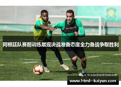 阿根廷队赛前训练展现决战准备态度全力备战争取胜利