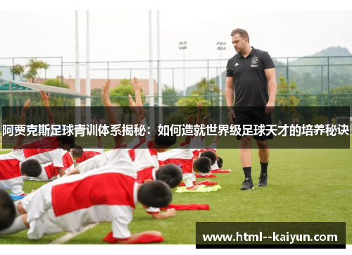 阿贾克斯足球青训体系揭秘:如何造就世界级足球天才的培养秘诀 阿贾克斯足球青训体系揭秘:如何造就世界级足球天才的培养秘诀