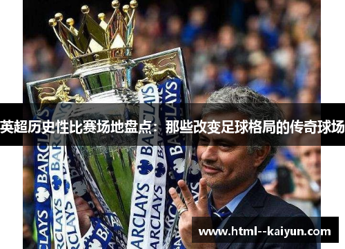 英超历史性比赛场地盘点:那些改变足球格局的传奇球场 英超历史性比赛场地盘点:那些改变足球格局的传奇球场