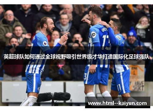 英超球队如何通过全球视野吸引世界级才华打造国际化足球强队 英超球队如何通过全球视野吸引世界级才华打造国际化足球强队