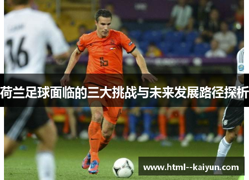 荷兰足球面临的三大挑战与未来发展路径探析 荷兰足球面临的三大挑战与未来发展路径探析