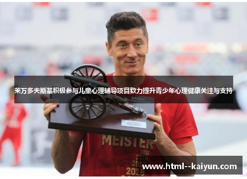 莱万多夫斯基积极参与儿童心理辅导项目致力提升青少年心理健康关注与支持 莱万多夫斯基积极参与儿童心理辅导项目致力提升青少年心理健康关注与支持