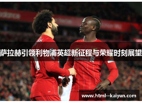 萨拉赫引领利物浦英超新征程与荣耀时刻展望 萨拉赫引领利物浦英超新征程与荣耀时刻展望