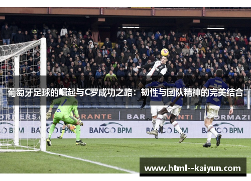 葡萄牙足球的崛起与C罗成功之路:韧性与团队精神的完美结合 葡萄牙足球的崛起与C罗成功之路:韧性与团队精神的完美结合