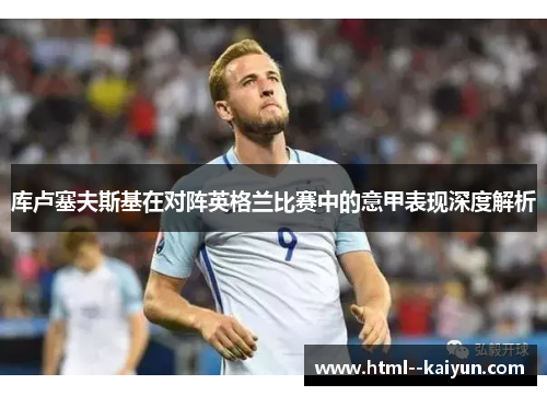 库卢塞夫斯基在对阵英格兰比赛中的意甲表现深度解析