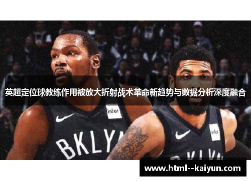 英超定位球教练作用被放大折射战术革命新趋势与数据分析深度融合 英超定位球教练作用被放大折射战术革命新趋势与数据分析深度融合