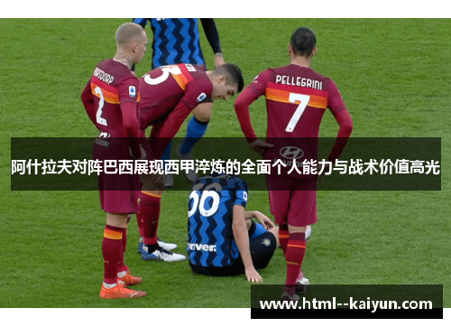 阿什拉夫对阵巴西展现西甲淬炼的全面个人能力与战术价值高光