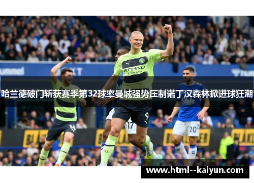 哈兰德破门斩获赛季第32球率曼城强势压制诺丁汉森林掀进球狂潮