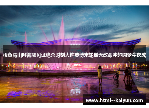 梭鱼湾山呼海啸见证绝杀时刻大连英博末轮逆天改命冲超圆梦今夜成 梭鱼湾山呼海啸见证绝杀时刻大连英博末轮逆天改命冲超圆梦今夜成