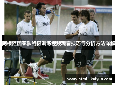 阿根廷国家队终极训练视频观看技巧与分析方法详解