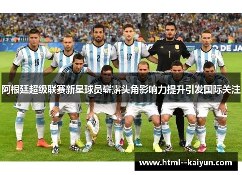 阿根廷超级联赛新星球员崭露头角影响力提升引发国际关注