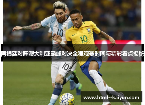 阿根廷对阵澳大利亚巅峰对决全程观赛时间与精彩看点揭秘 阿根廷对阵澳大利亚巅峰对决全程观赛时间与精彩看点揭秘