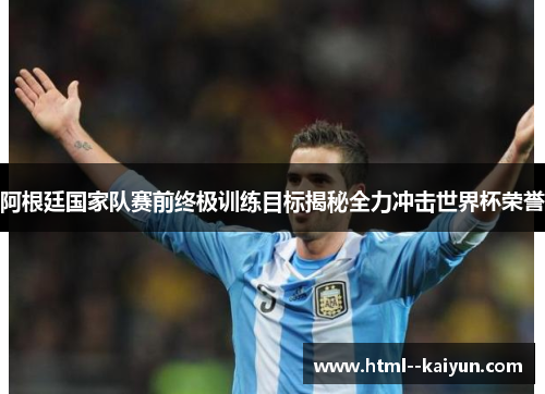 阿根廷国家队赛前终极训练目标揭秘全力冲击世界杯荣誉