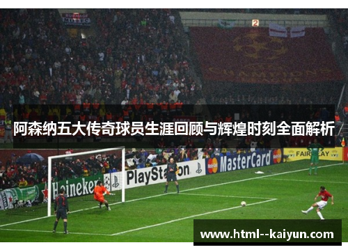 阿森纳五大传奇球员生涯回顾与辉煌时刻全面解析