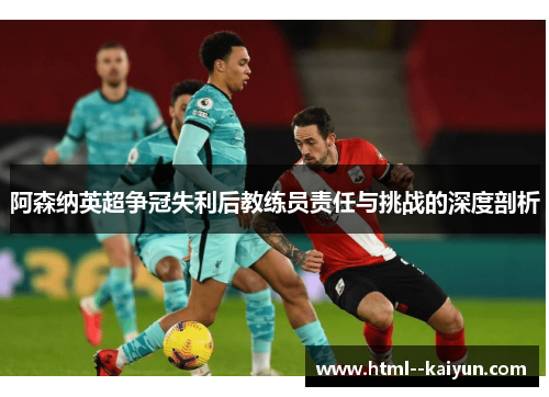 阿森纳英超争冠失利后教练员责任与挑战的深度剖析