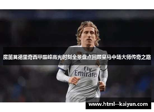 魔笛莫德里奇西甲巅峰高光时刻全景盘点回顾皇马中场大师传奇之路