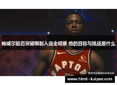 鲍威尔能否突破限制入选全明星 他的目标与挑战是什么