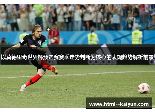 以莫德里奇世界杯预选赛赛季走势判断为核心的表现趋势解析前景