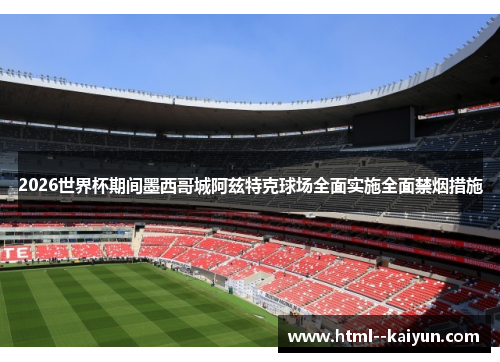 2026世界杯期间墨西哥城阿兹特克球场全面实施全面禁烟措施 2026世界杯期间墨西哥城阿兹特克球场全面实施全面禁烟措施