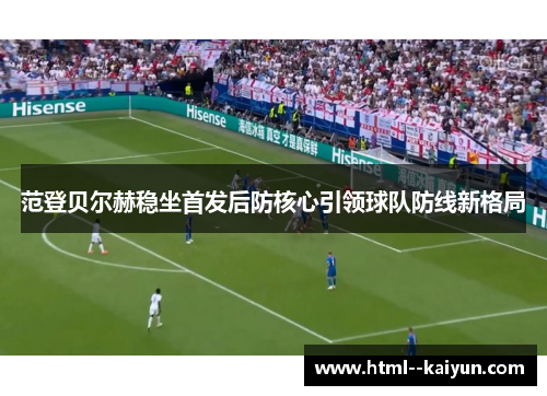 范登贝尔赫稳坐首发后防核心引领球队防线新格局 范登贝尔赫稳坐首发后防核心引领球队防线新格局