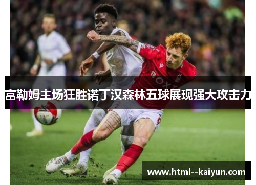 富勒姆主场狂胜诺丁汉森林五球展现强大攻击力 富勒姆主场狂胜诺丁汉森林五球展现强大攻击力