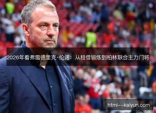 2026年看弗雷德里克·伦诺:从租借锻炼到柏林联合主力门将 2026年看弗雷德里克·伦诺:从租借锻炼到柏林联合主力门将